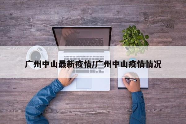 广州中山最新疫情/广州中山疫情情况