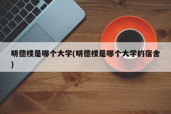 明德楼是哪个大学(明德楼是哪个大学的宿舍)