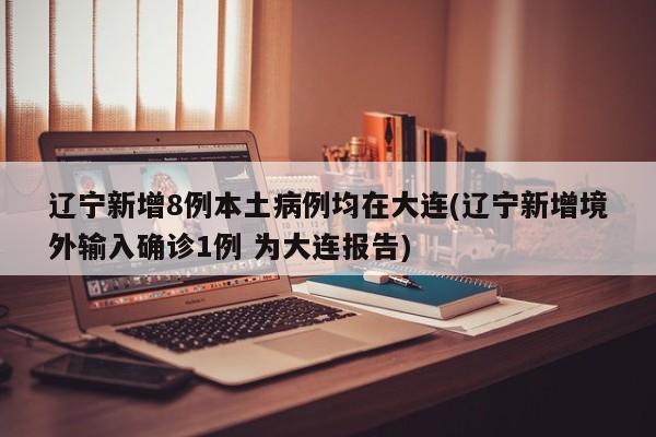 辽宁新增8例本土病例均在大连(辽宁新增境外输入确诊1例 为大连报告)