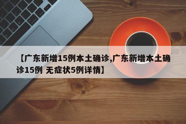 【广东新增15例本土确诊,广东新增本土确诊15例 无症状5例详情】