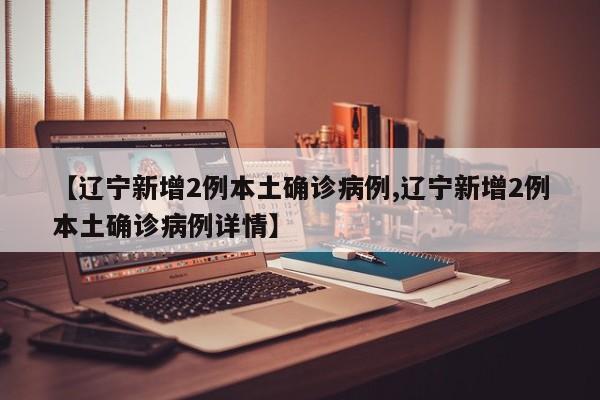 【辽宁新增2例本土确诊病例,辽宁新增2例本土确诊病例详情】