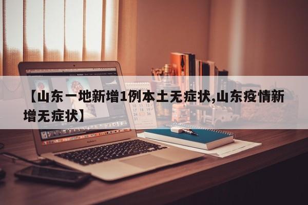 【山东一地新增1例本土无症状,山东疫情新增无症状】
