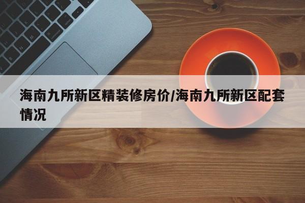 海南九所新区精装修房价/海南九所新区配套情况