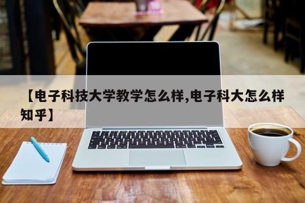 【电子科技大学教学怎么样,电子科大怎么样知乎】
