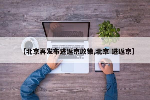 【北京再发布进返京政策,北京 进返京】