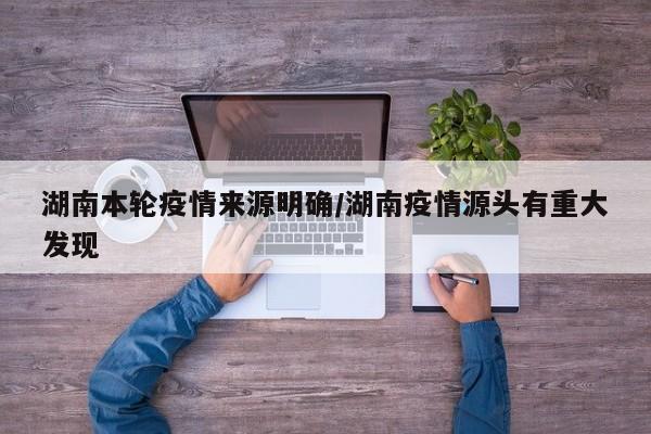 湖南本轮疫情来源明确/湖南疫情源头有重大发现