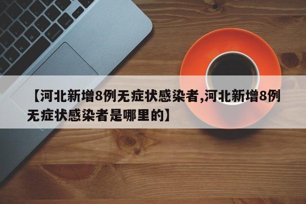 【河北新增8例无症状感染者,河北新增8例无症状感染者是哪里的】