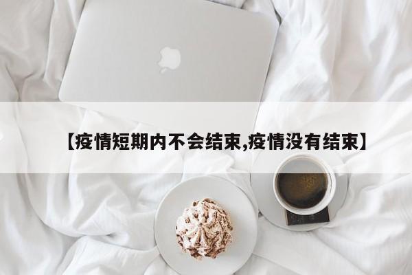 【疫情短期内不会结束,疫情没有结束】