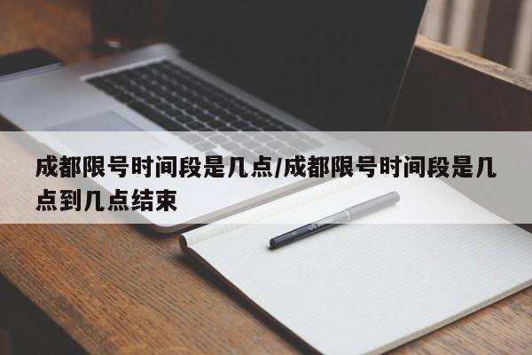 成都限号时间段是几点/成都限号时间段是几点到几点结束