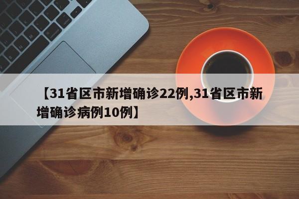 【31省区市新增确诊22例,31省区市新增确诊病例10例】