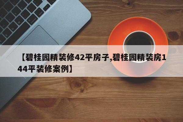 【碧桂园精装修42平房子,碧桂园精装房144平装修案例】
