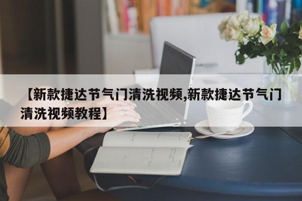 【新款捷达节气门清洗视频,新款捷达节气门清洗视频教程】