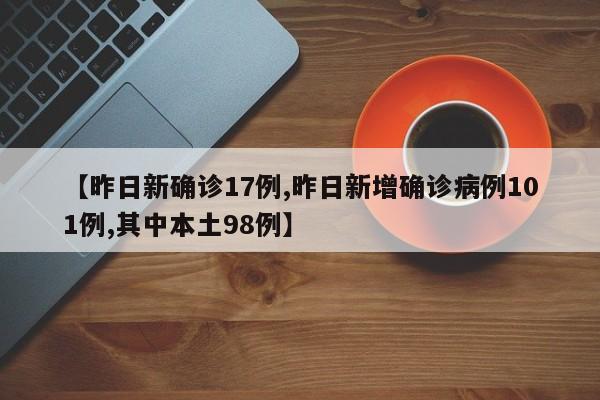 【昨日新确诊17例,昨日新增确诊病例101例,其中本土98例】