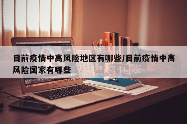 目前疫情中高风险地区有哪些/目前疫情中高风险国家有哪些