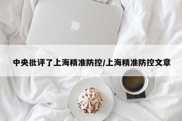 中央批评了上海精准防控/上海精准防控文章