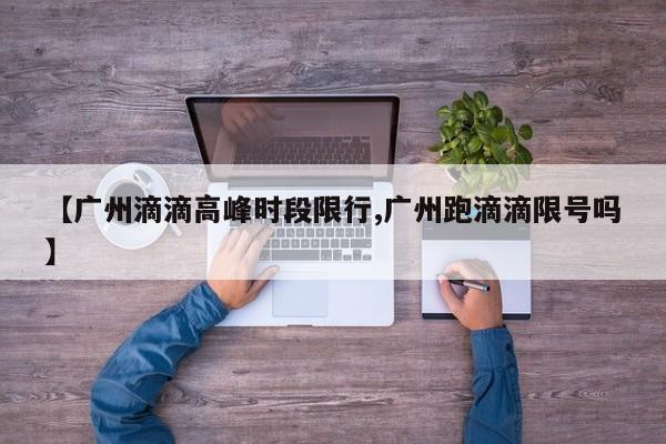 【广州滴滴高峰时段限行,广州跑滴滴限号吗】
