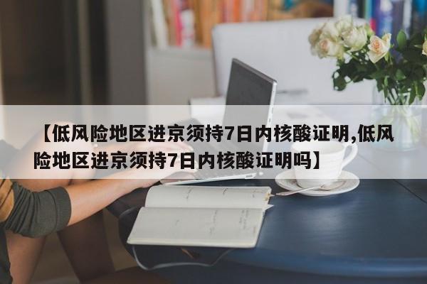 【低风险地区进京须持7日内核酸证明,低风险地区进京须持7日内核酸证明吗】