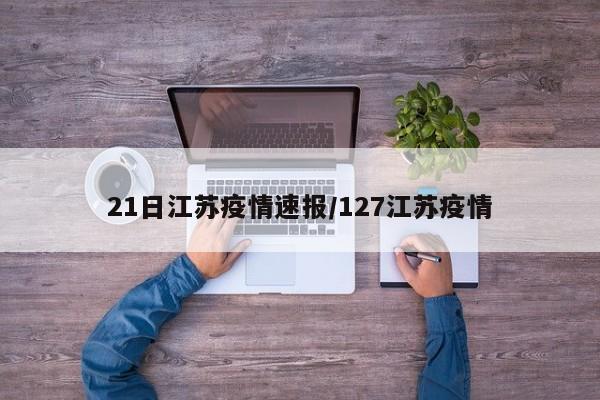 21日江苏疫情速报/127江苏疫情