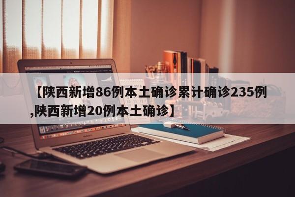 【陕西新增86例本土确诊累计确诊235例,陕西新增20例本土确诊】