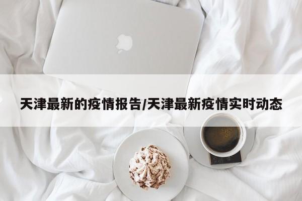 天津最新的疫情报告/天津最新疫情实时动态