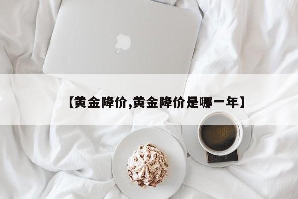 【黄金降价,黄金降价是哪一年】