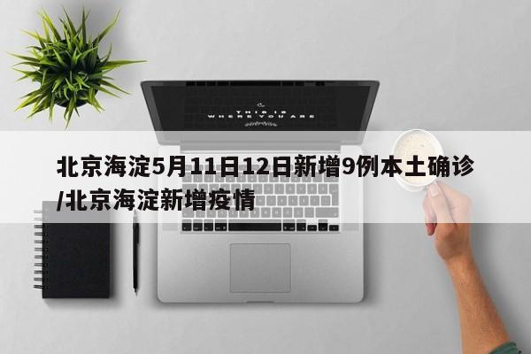 北京海淀5月11日12日新增9例本土确诊/北京海淀新增疫情