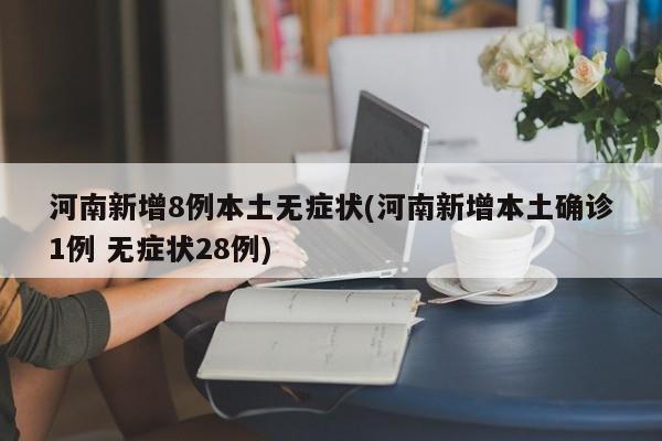 河南新增8例本土无症状(河南新增本土确诊1例 无症状28例)