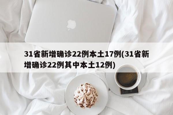 31省新增确诊22例本土17例(31省新增确诊22例其中本土12例)