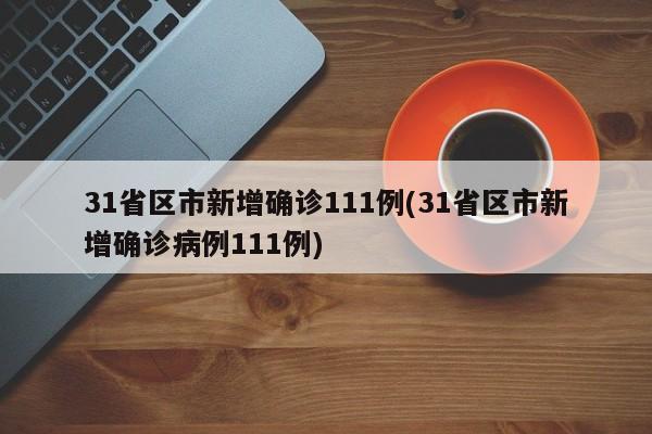 31省区市新增确诊111例(31省区市新增确诊病例111例)