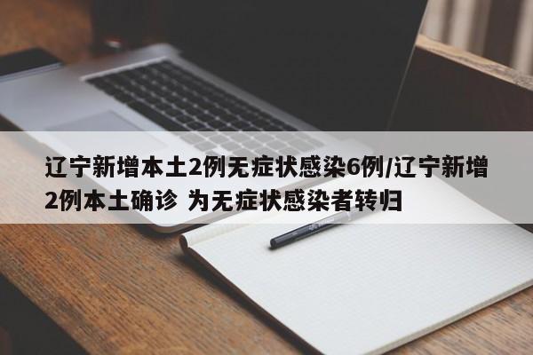 辽宁新增本土2例无症状感染6例/辽宁新增2例本土确诊 为无症状感染者转归