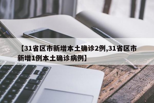 【31省区市新增本土确诊2例,31省区市新增1例本土确诊病例】
