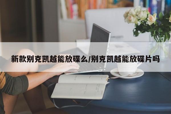新款别克凯越能放碟么/别克凯越能放碟片吗