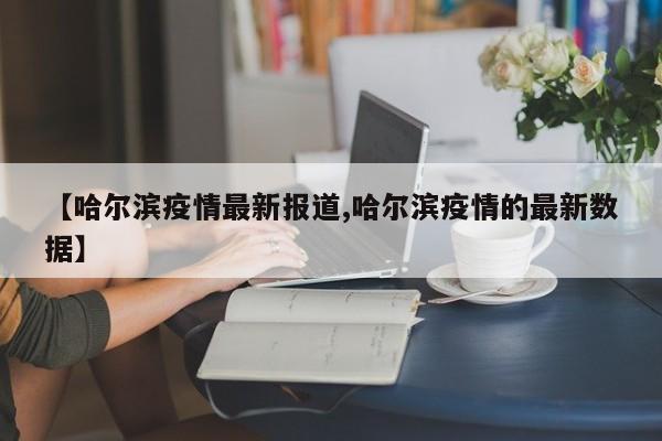【哈尔滨疫情最新报道,哈尔滨疫情的最新数据】