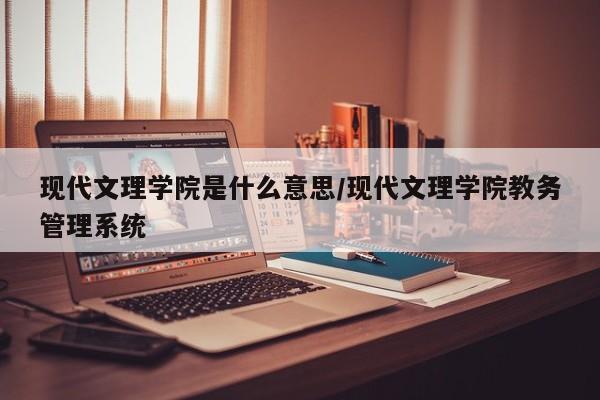 现代文理学院是什么意思/现代文理学院教务管理系统