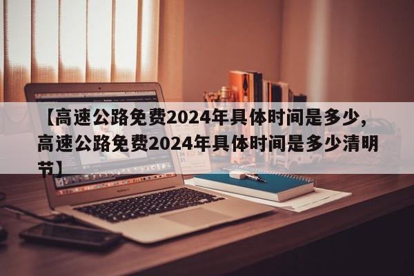 【高速公路免费2024年具体时间是多少,高速公路免费2024年具体时间是多少清明节】