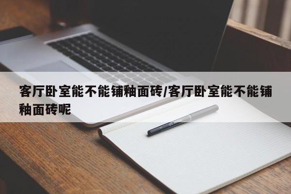 客厅卧室能不能铺釉面砖/客厅卧室能不能铺釉面砖呢