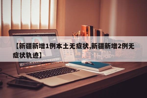 【新疆新增1例本土无症状,新疆新增2例无症状轨迹】
