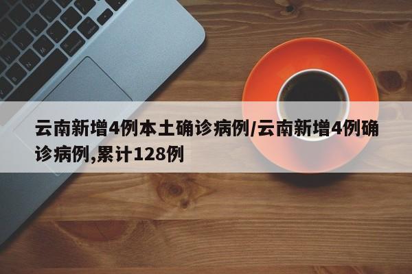云南新增4例本土确诊病例/云南新增4例确诊病例,累计128例