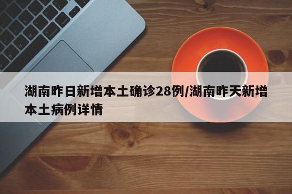 湖南昨日新增本土确诊28例/湖南昨天新增本土病例详情