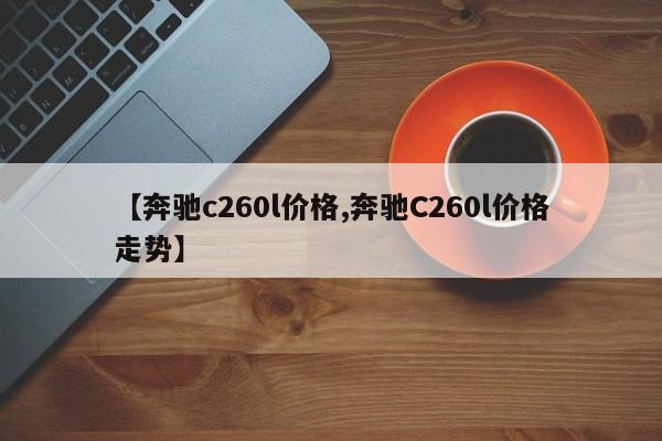 【奔驰c260l价格,奔驰C260l价格走势】