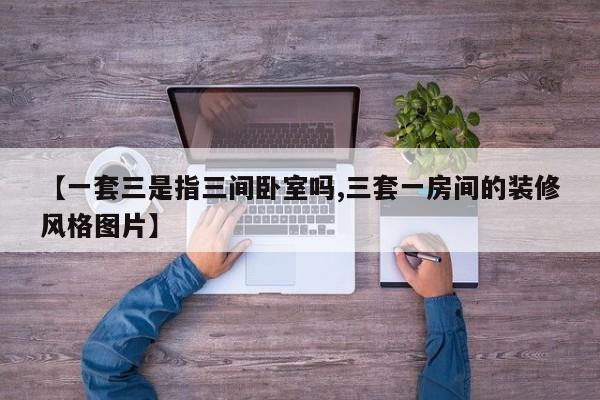 【一套三是指三间卧室吗,三套一房间的装修风格图片】