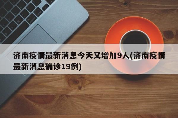 济南疫情最新消息今天又增加9人(济南疫情最新消息确诊19例)