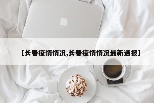 【长春疫情情况,长春疫情情况最新通报】
