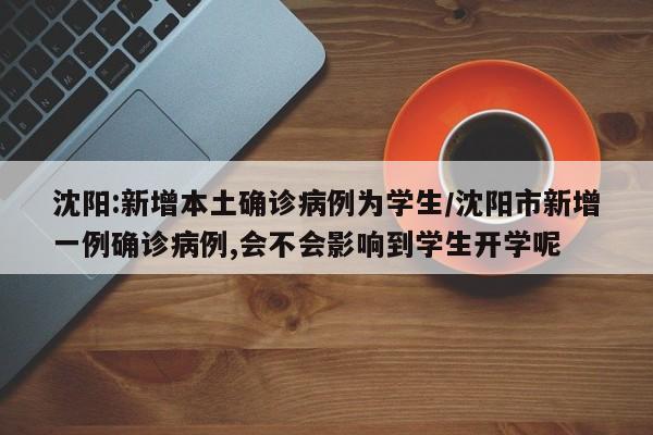 沈阳:新增本土确诊病例为学生/沈阳市新增一例确诊病例,会不会影响到学生开学呢