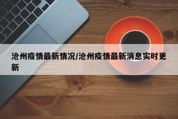 沧州疫情最新情况/沧州疫情最新消息实时更新