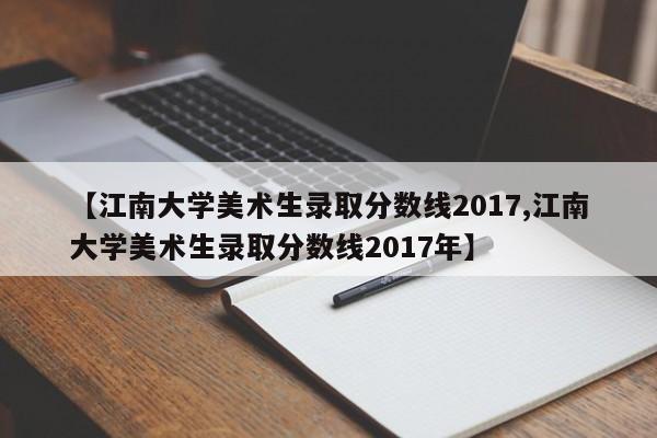 【江南大学美术生录取分数线2017,江南大学美术生录取分数线2017年】