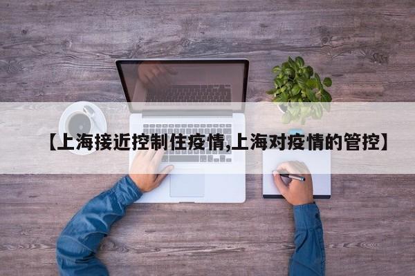 【上海接近控制住疫情,上海对疫情的管控】