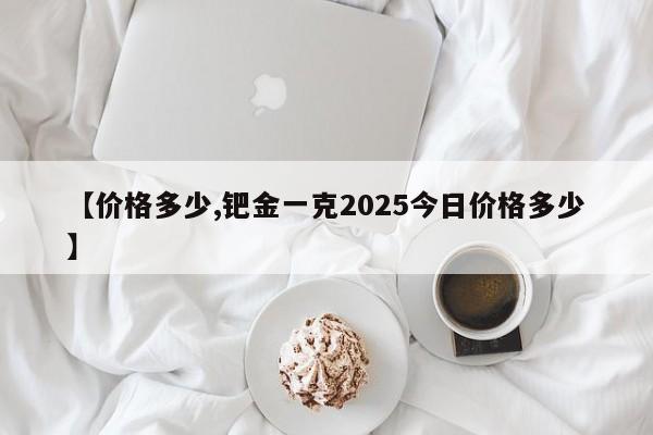 【价格多少,钯金一克2025今日价格多少】