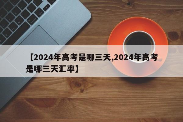 【2024年高考是哪三天,2024年高考是哪三天汇率】