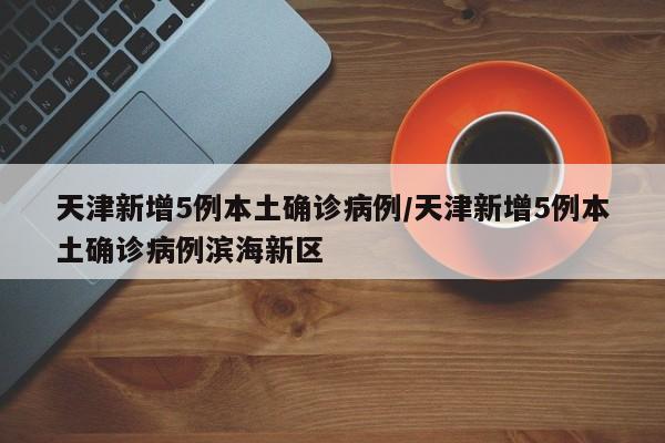 天津新增5例本土确诊病例/天津新增5例本土确诊病例滨海新区